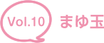 vol.10 まゆ玉